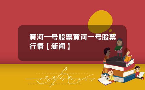 黄河一号股票黄河一号股票行情【新闻】
