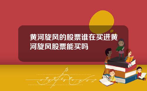 黄河旋风的股票谁在买进黄河旋风股票能买吗