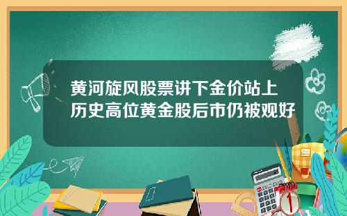 黄河旋风股票讲下金价站上历史高位黄金股后市仍被观好