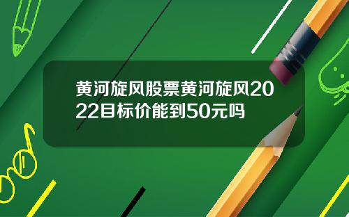 黄河旋风股票黄河旋风2022目标价能到50元吗
