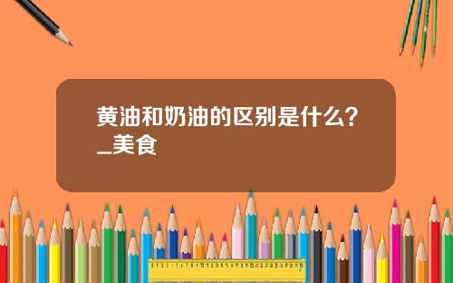 黄油和奶油的区别是什么？_美食
