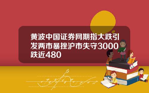 黄波中国证券网期指大跌引发两市暴挫沪市失守3000跌近480