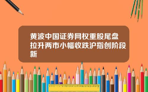 黄波中国证券网权重股尾盘拉升两市小幅收跌沪指创阶段新