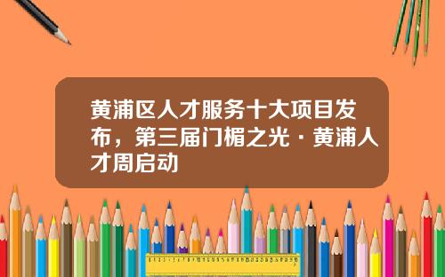 黄浦区人才服务十大项目发布，第三届门楣之光·黄浦人才周启动