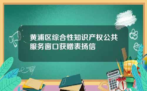 黄浦区综合性知识产权公共服务窗口获赠表扬信