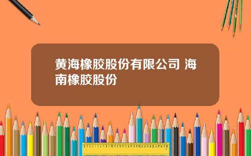 黄海橡胶股份有限公司 海南橡胶股份