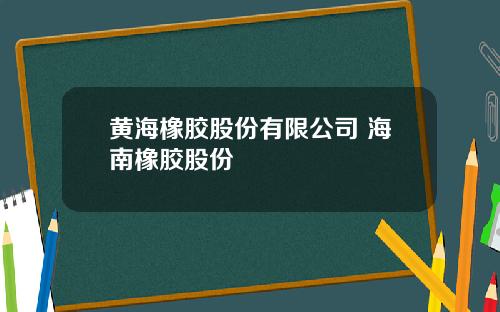 黄海橡胶股份有限公司 海南橡胶股份