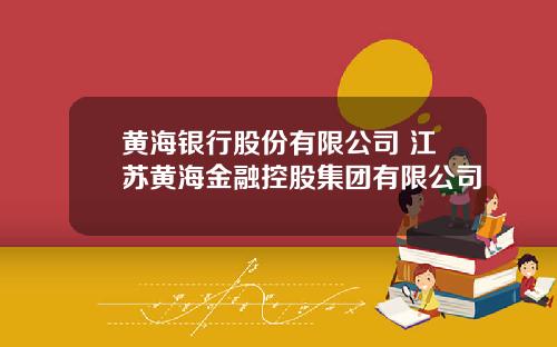 黄海银行股份有限公司 江苏黄海金融控股集团有限公司