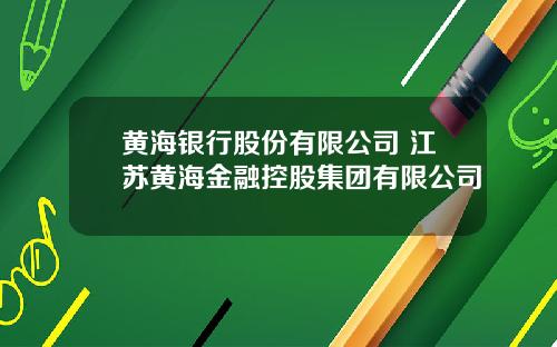 黄海银行股份有限公司 江苏黄海金融控股集团有限公司
