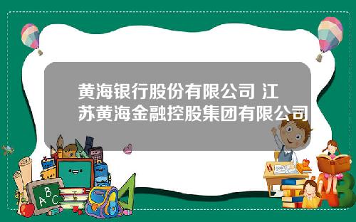 黄海银行股份有限公司 江苏黄海金融控股集团有限公司