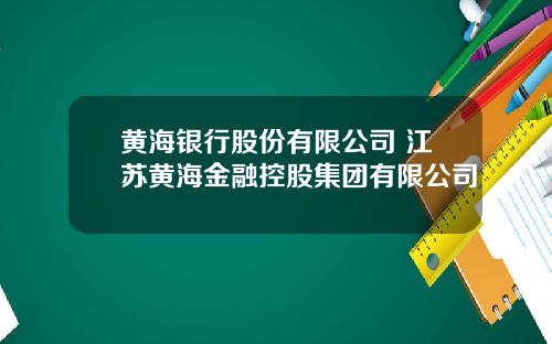 黄海银行股份有限公司 江苏黄海金融控股集团有限公司