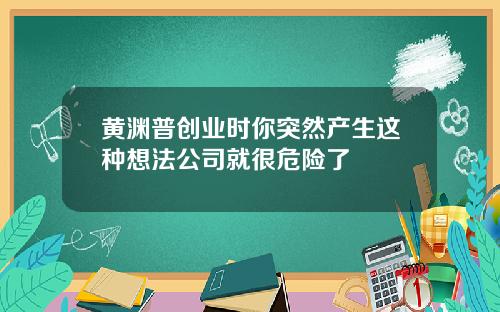 黄渊普创业时你突然产生这种想法公司就很危险了