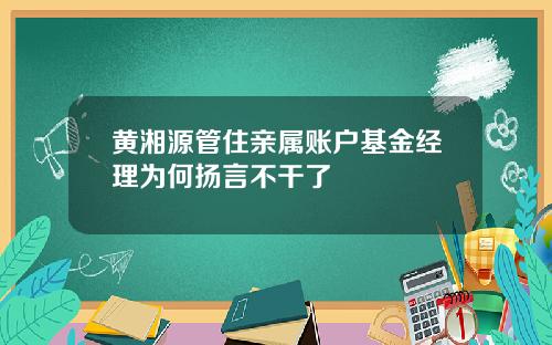 黄湘源管住亲属账户基金经理为何扬言不干了