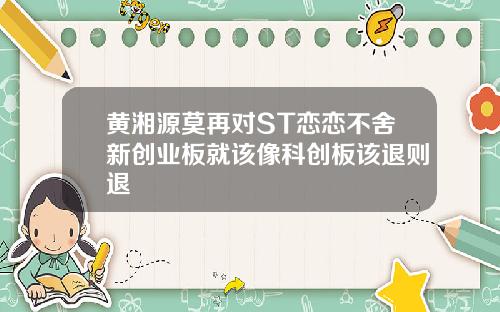 黄湘源莫再对ST恋恋不舍新创业板就该像科创板该退则退
