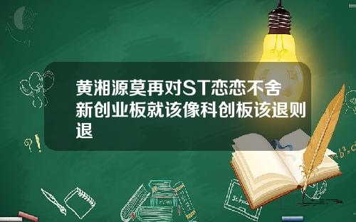 黄湘源莫再对ST恋恋不舍新创业板就该像科创板该退则退