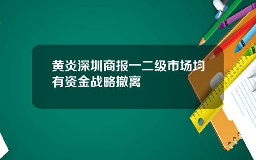 黄炎深圳商报一二级市场均有资金战略撤离