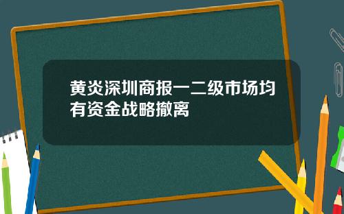 黄炎深圳商报一二级市场均有资金战略撤离