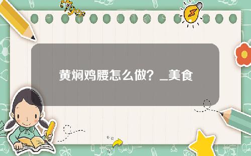 黄焖鸡腰怎么做？_美食