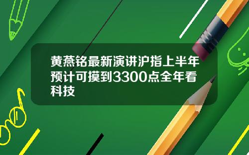 黄燕铭最新演讲沪指上半年预计可摸到3300点全年看科技