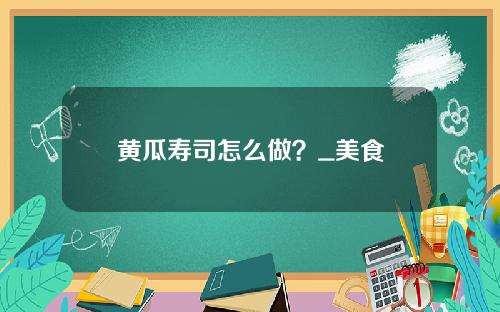黄瓜寿司怎么做？_美食