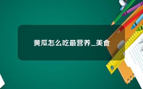 黄瓜怎么吃最营养_美食