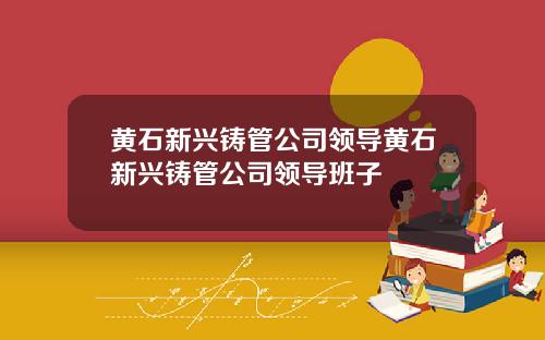 黄石新兴铸管公司领导黄石新兴铸管公司领导班子