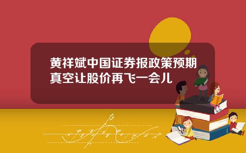 黄祥斌中国证券报政策预期真空让股价再飞一会儿