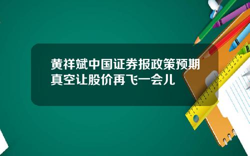 黄祥斌中国证券报政策预期真空让股价再飞一会儿
