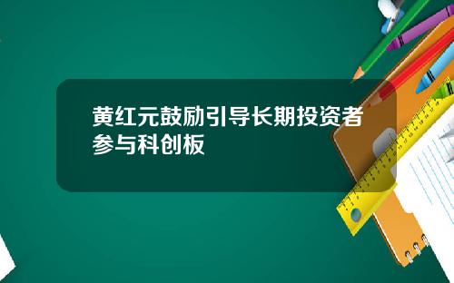 黄红元鼓励引导长期投资者参与科创板
