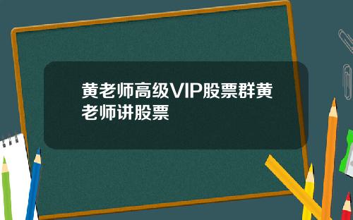 黄老师高级VIP股票群黄老师讲股票