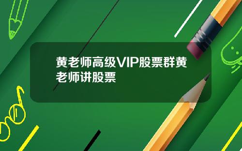 黄老师高级VIP股票群黄老师讲股票