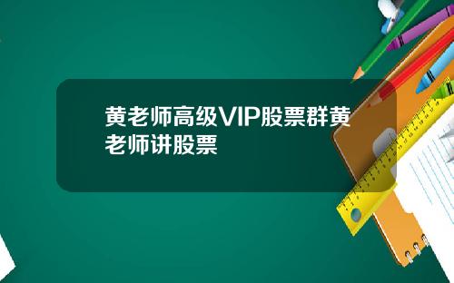 黄老师高级VIP股票群黄老师讲股票