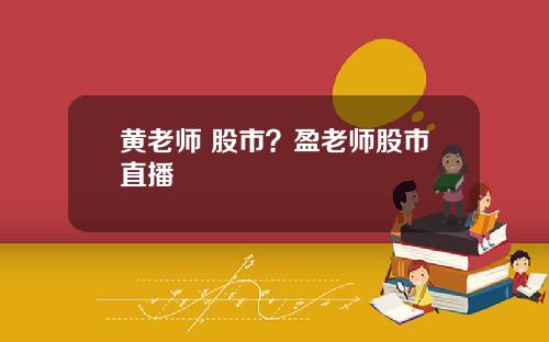 黄老师 股市？盈老师股市直播