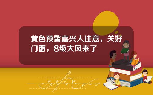 黄色预警嘉兴人注意，关好门窗，8级大风来了