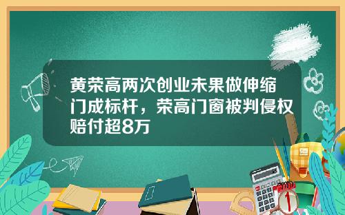 黄荣高两次创业未果做伸缩门成标杆，荣高门窗被判侵权赔付超8万