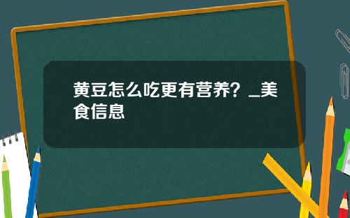 黄豆怎么吃更有营养？_美食信息