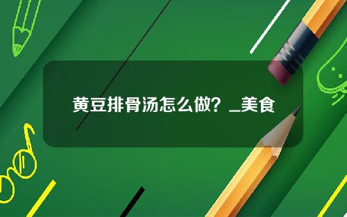 黄豆排骨汤怎么做？_美食