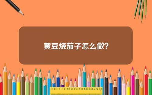 黄豆烧茄子怎么做？