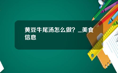 黄豆牛尾汤怎么做？_美食信息