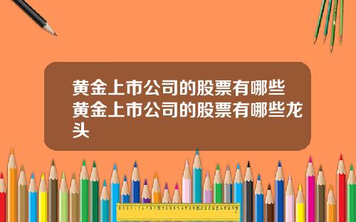 黄金上市公司的股票有哪些黄金上市公司的股票有哪些龙头