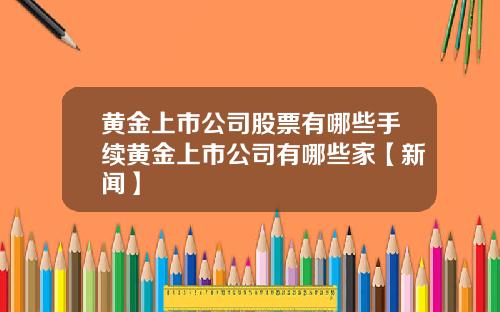 黄金上市公司股票有哪些手续黄金上市公司有哪些家【新闻】