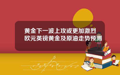 黄金下一波上攻或更加激烈欧元英镑黄金及原油走势预测