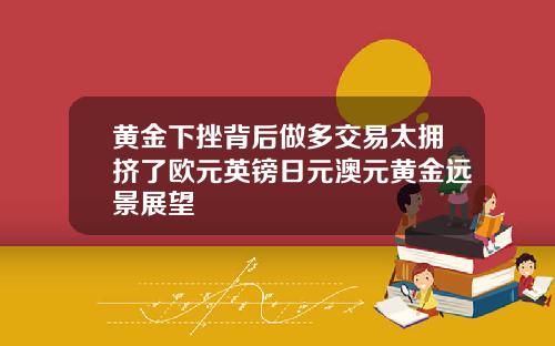 黄金下挫背后做多交易太拥挤了欧元英镑日元澳元黄金远景展望