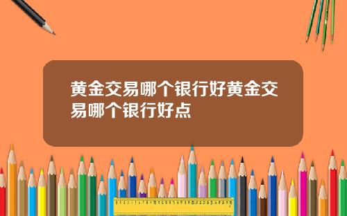 黄金交易哪个银行好黄金交易哪个银行好点