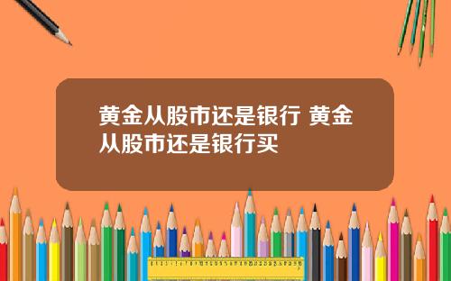 黄金从股市还是银行 黄金从股市还是银行买