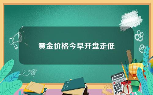 黄金价格今早开盘走低