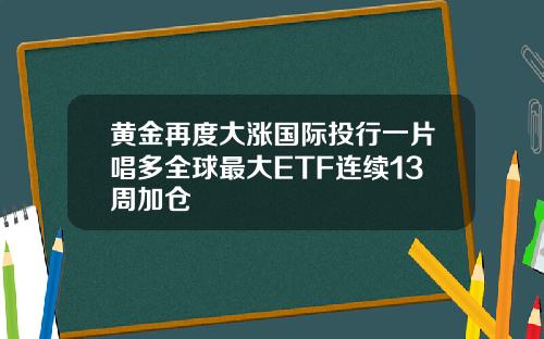 黄金再度大涨国际投行一片唱多全球最大ETF连续13周加仓