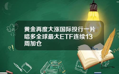 黄金再度大涨国际投行一片唱多全球最大ETF连续13周加仓