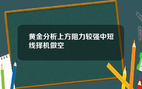 黄金分析上方阻力较强中短线择机做空
