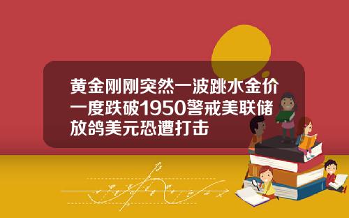 黄金刚刚突然一波跳水金价一度跌破1950警戒美联储放鸽美元恐遭打击